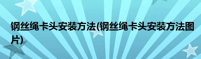 钢丝绳卡头安装方法(钢丝绳卡头安装方法图片)