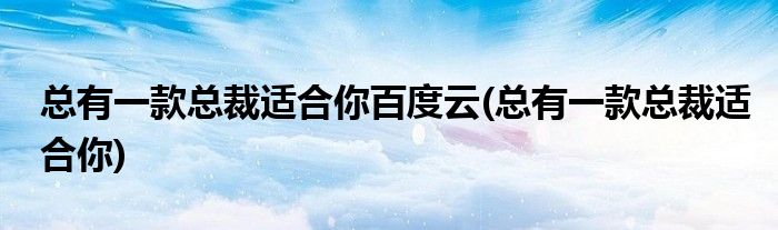 总有一款总裁适合你百度云(总有一款总裁适合你)