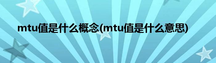 mtu值是什么概念(mtu值是什么意思)