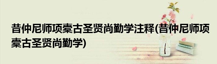 昔仲尼师项橐古圣贤尚勤学注释(昔仲尼师项橐古圣贤尚勤学)