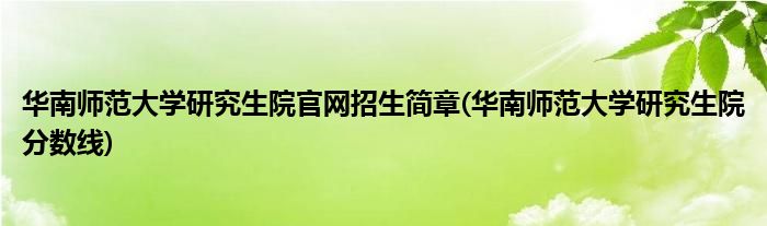 华南师范大学研究生院官网招生简章(华南师范大学研究生院分数线)