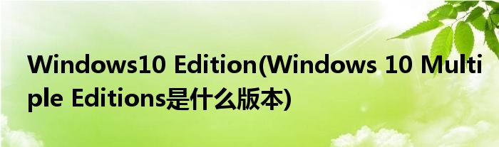 Windows10 Edition(Windows 10 Multiple Editions是什么版本)