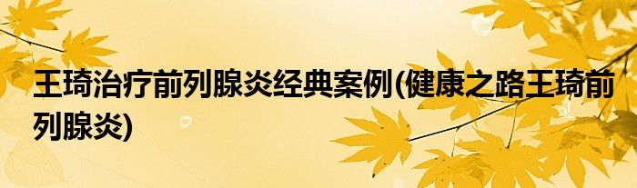 王琦治疗前列腺炎经典案例(健康之路王琦前列腺炎)