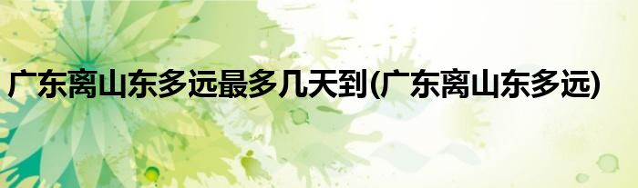 广东离山东多远最多几天到(广东离山东多远)
