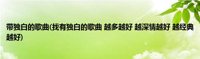 带独白的歌曲(找有独白的歌曲 越多越好 越深情越好 越经典越好)