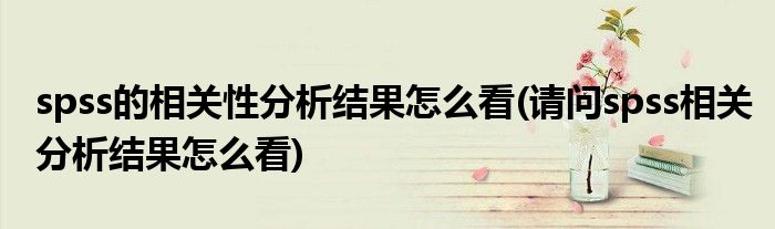 spss的相关性分析结果怎么看(请问spss相关分析结果怎么看)
