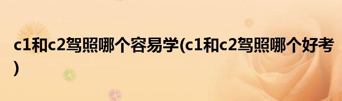 c1和c2驾照哪个容易学(c1和c2驾照哪个好考)
