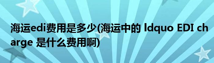 海运edi费用是多少(海运中的 ldquo EDI charge 是什么费用啊)