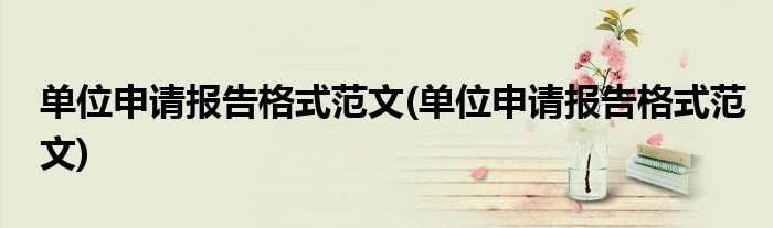 单位申请报告格式范文(单位申请报告格式范文)