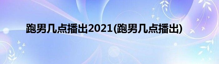 跑男几点播出2021(跑男几点播出)