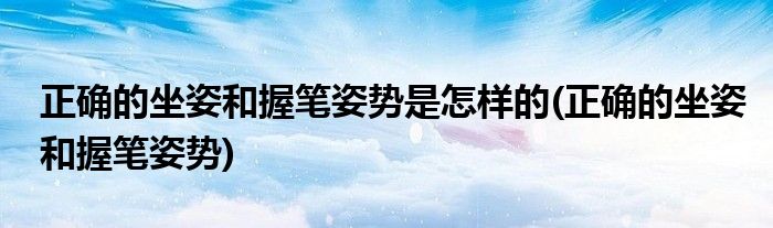 正确的坐姿和握笔姿势是怎样的(正确的坐姿和握笔姿势)