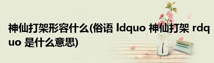 神仙打架形容什么(俗语 ldquo 神仙打架 rdquo 是什么意思)