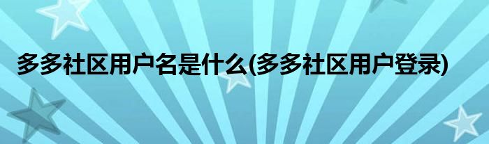 多多社区用户名是什么(多多社区用户登录)