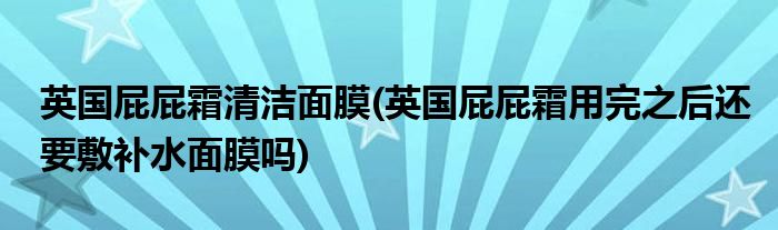英国屁屁霜清洁面膜(英国屁屁霜用完之后还要敷补水面膜吗)