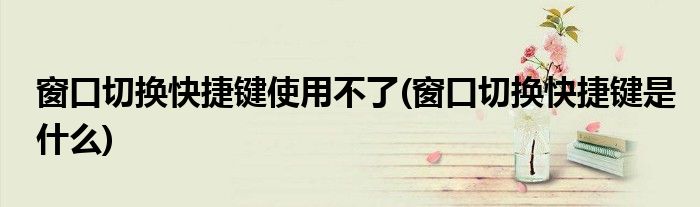窗口切换快捷键使用不了(窗口切换快捷键是什么)