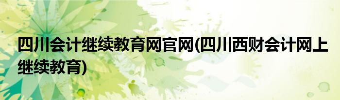 四川会计继续教育网官网(四川西财会计网上继续教育)