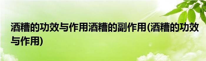酒糟的功效与作用酒糟的副作用(酒糟的功效与作用)