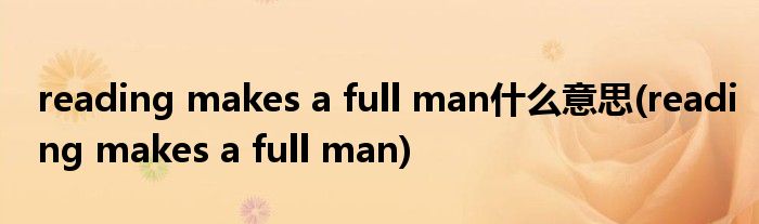 reading makes a full man什么意思(reading makes a full man)