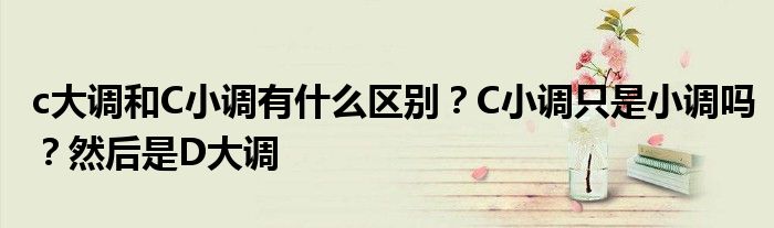 c大调和C小调有什么区别？C小调只是小调吗？然后是D大调