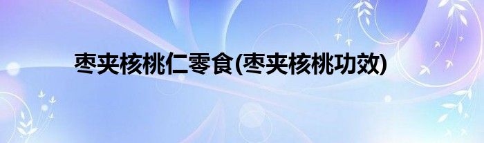 枣夹核桃仁零食(枣夹核桃功效)