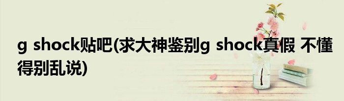 g shock贴吧(求大神鉴别g shock真假 不懂得别乱说)
