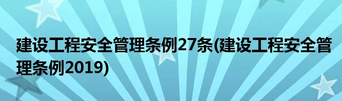 建设工程安全管理条例27条(建设工程安全管理条例2019)