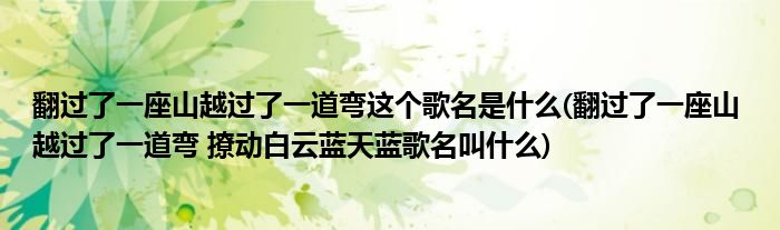 翻过了一座山越过了一道弯这个歌名是什么(翻过了一座山 越过了一道弯 撩动白云蓝天蓝歌名叫什么)