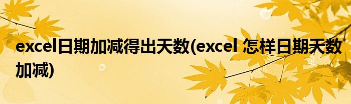 excel日期加减得出天数(excel 怎样日期天数加减)