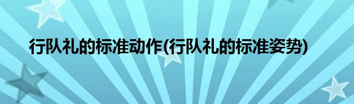 行队礼的标准动作(行队礼的标准姿势)