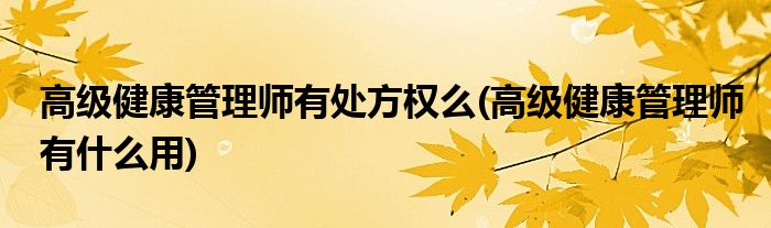 高级健康管理师有处方权么(高级健康管理师有什么用)