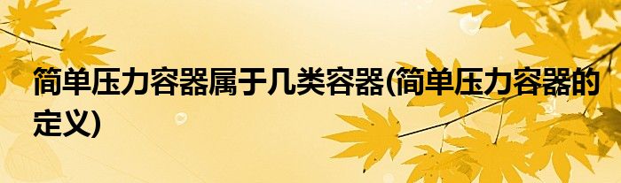 简单压力容器属于几类容器(简单压力容器的定义)