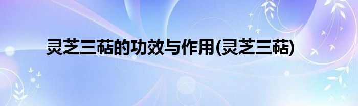 灵芝三萜的功效与作用(灵芝三萜)
