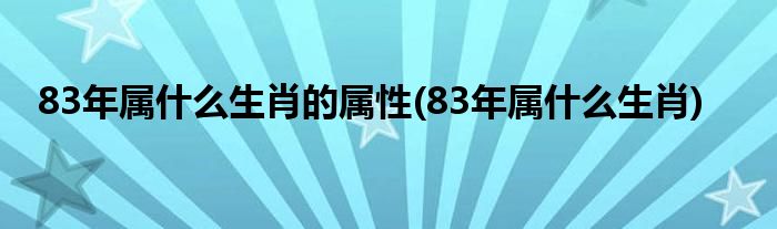 83年属什么生肖的属性(83年属什么生肖)