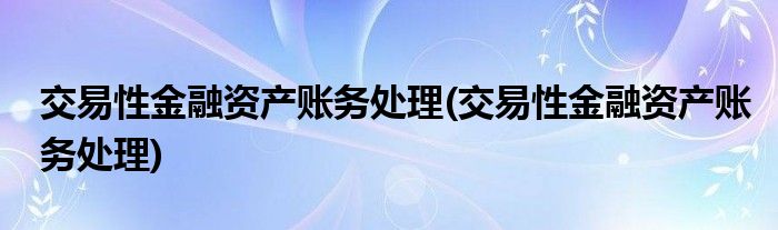交易性金融资产账务处理(交易性金融资产账务处理)