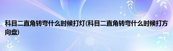 科目二直角转弯什么时候打灯(科目二直角转弯什么时候打方向盘)