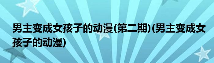男主变成女孩子的动漫(第二期)(男主变成女孩子的动漫)