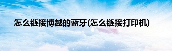 怎么链接博越的蓝牙(怎么链接打印机)