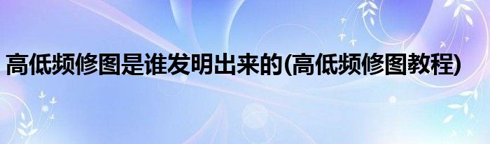 高低频修图是谁发明出来的(高低频修图教程)