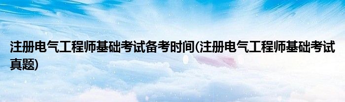 注册电气工程师基础考试备考时间(注册电气工程师基础考试真题)