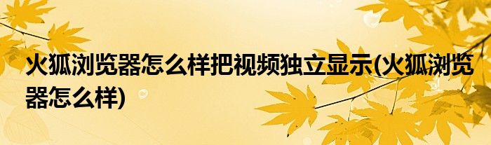 火狐浏览器怎么样把视频独立显示(火狐浏览器怎么样)