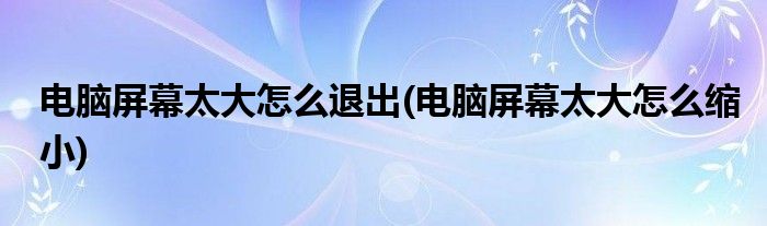 电脑屏幕太大怎么退出(电脑屏幕太大怎么缩小)
