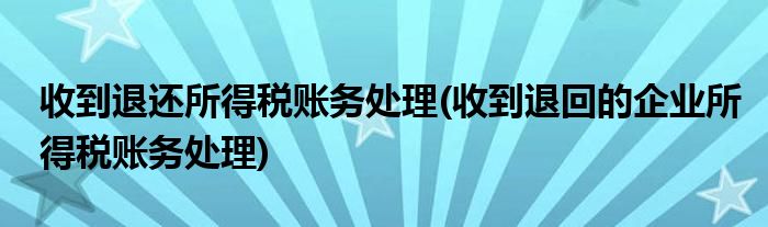 收到退还所得税账务处理(收到退回的企业所得税账务处理)