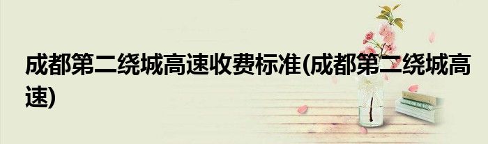 成都第二绕城高速收费标准(成都第二绕城高速)