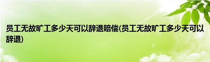 员工无故旷工多少天可以辞退赔偿(员工无故旷工多少天可以辞退)