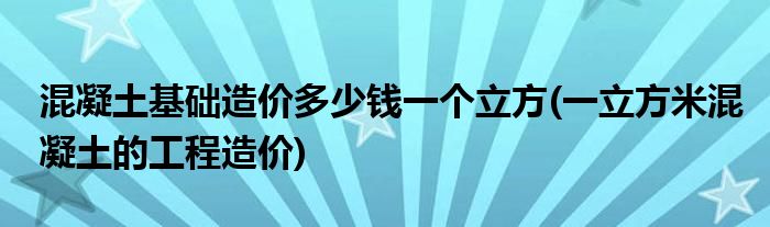 混凝土基础造价多少钱一个立方(一立方米混凝土的工程造价)