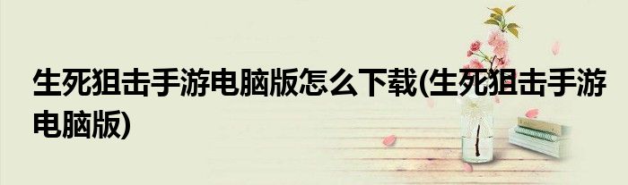 生死狙击手游电脑版怎么下载(生死狙击手游电脑版)