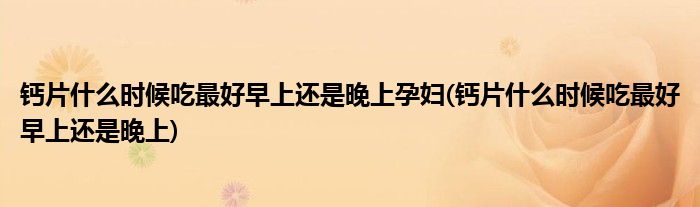 钙片什么时候吃最好早上还是晚上孕妇(钙片什么时候吃最好早上还是晚上)