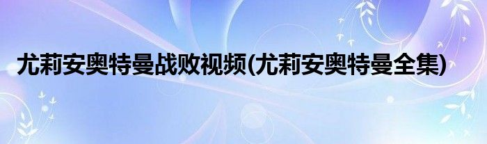 尤莉安奥特曼战败视频(尤莉安奥特曼全集)