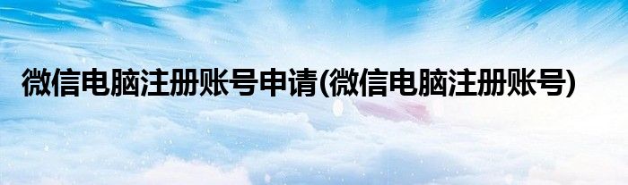 微信电脑注册账号申请(微信电脑注册账号)