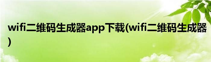 wifi二维码生成器app下载(wifi二维码生成器)